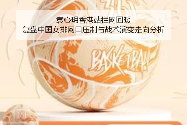 袁心玥香港站拦网回暖 复盘中国女排网口压制与战术演变走向分析